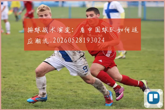 排球战术演变：看中国球队如何适应潮流_20260528193024